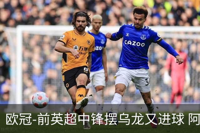 欧冠-前英超中锋摆乌龙又进球 阿贾克斯2-2本菲卡